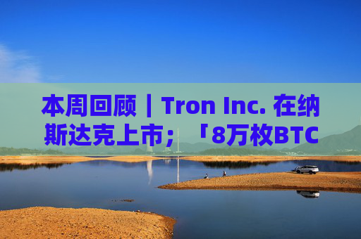 本周回顾｜Tron Inc. 在纳斯达克上市；「8万枚BTC远古巨鲸」已全部出售其比特币