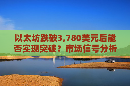 以太坊跌破3,780美元后能否实现突破？市场信号分析