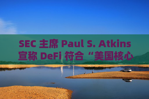 SEC 主席 Paul S. Atkins 宣称 DeFi 符合“美国核心价值观”