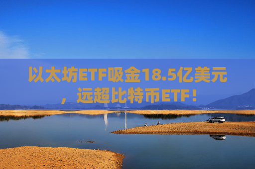 以太坊ETF吸金18.5亿美元，远超比特币ETF！