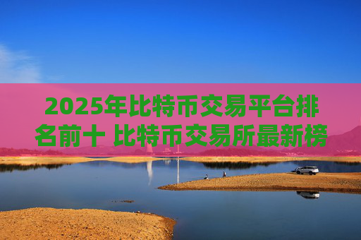 2025年比特币交易平台排名前十 比特币交易所最新榜单推荐