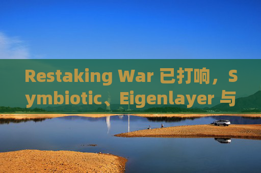 Restaking War 已打响，Symbiotic、Eigenlayer 与 Karaka 谁会笑到最后？