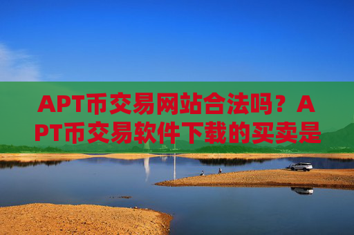 APT币交易网站合法吗？APT币交易软件下载的买卖是