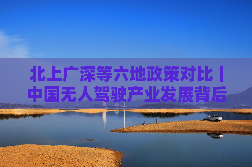 北上广深等六地政策对比｜中国无人驾驶产业发展背后的城市竞速