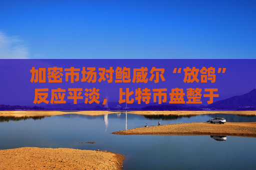 加密市场对鲍威尔“放鸽”反应平淡，比特币盘整于 5.8 万美元下方