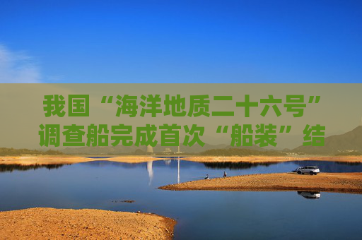 我国“海洋地质二十六号”调查船完成首次“船装”结合海试