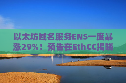 以太坊域名服务ENS一度暴涨29%！预告在EthCC揭晓新品牌