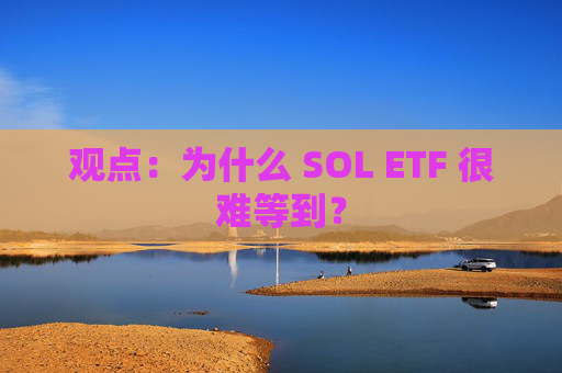 观点：为什么 SOL ETF 很难等到？