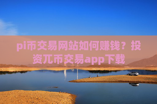 pi币交易网站如何赚钱？投资兀币交易app下载
