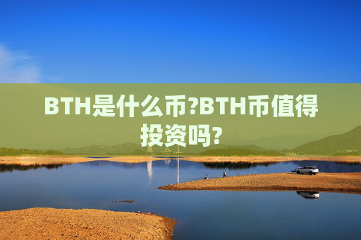 BTH是什么币?BTH币值得投资吗?