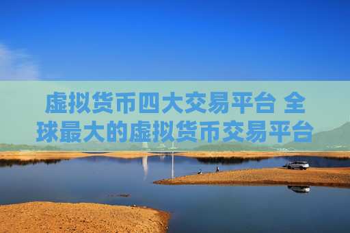 虚拟货币四大交易平台 全球最大的虚拟货币交易平台是哪个