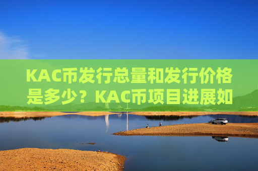 KAC币发行总量和发行价格是多少？KAC币项目进展如何？