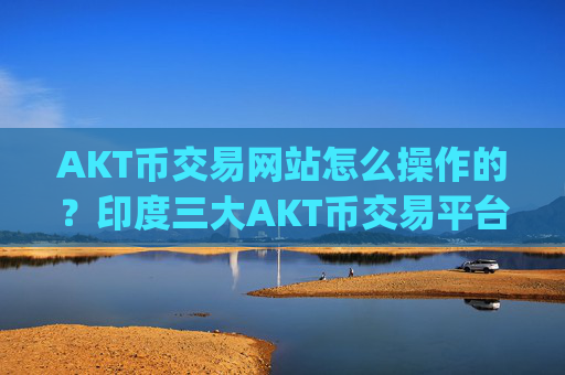 AKT币交易网站怎么操作的？印度三大AKT币交易平台app