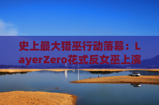 史上最大猎巫行动落幕：LayerZero花式反女巫上演囚徒困境