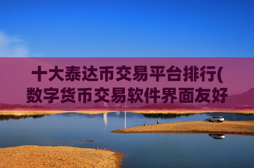 十大泰达币交易平台排行(数字货币交易软件界面友好度)
