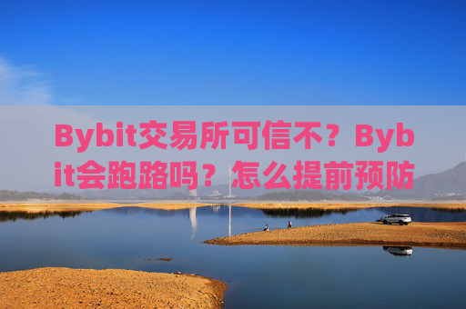 Bybit交易所可信不？Bybit会跑路吗？怎么提前预防跑路？