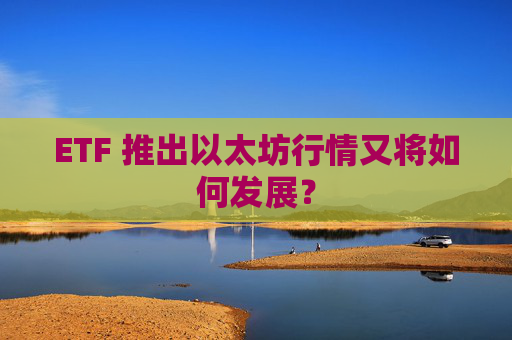 ETF 推出以太坊行情又将如何发展？