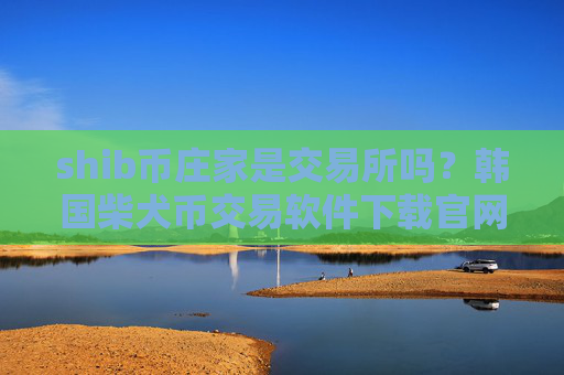 shib币庄家是交易所吗?韩国柴犬币交易软件下载官网
