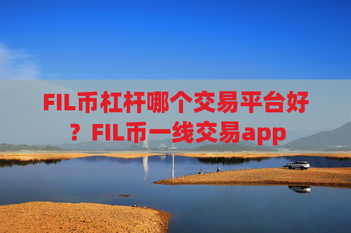 FIL币杠杆哪个交易平台好？FIL币一线交易app