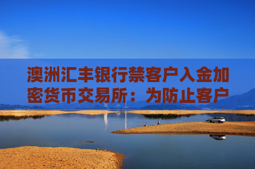 澳洲汇丰银行禁客户入金加密货币交易所：为防止客户受骗上当