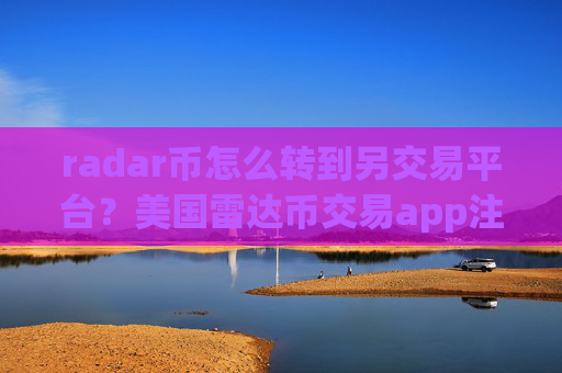 radar币怎么转到另交易平台?美国雷达币交易app注册