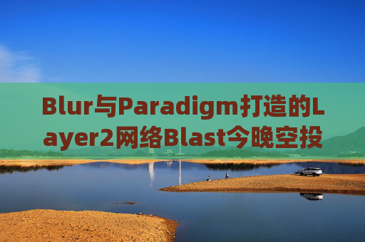 Blur与Paradigm打造的Layer2网络Blast今晚空投！发放170亿枚代币BLAST