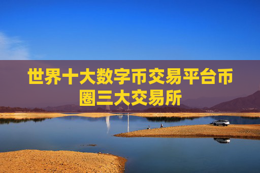 世界十大数字币交易平台币圈三大交易所