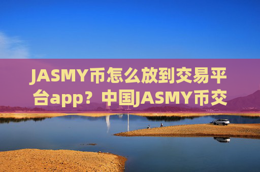 JASMY币怎么放到交易平台app？中国JASMY币交易网站历史