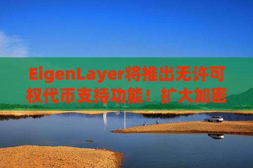 EigenLayer将推出无许可权代币支持功能！扩大加密安全性
