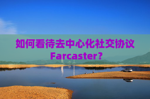 如何看待去中心化社交协议 Farcaster？