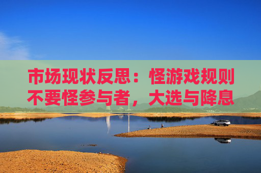 市场现状反思：怪游戏规则不要怪参与者，大选与降息仍是催化剂
