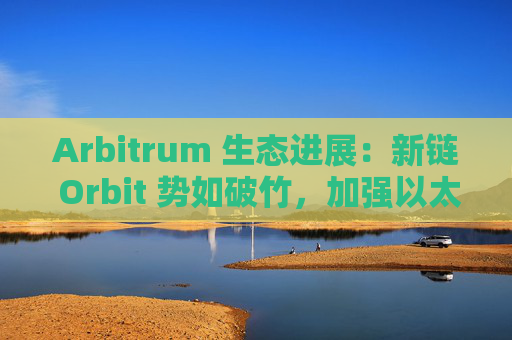 Arbitrum 生态进展：新链 Orbit 势如破竹，加强以太坊应用生态