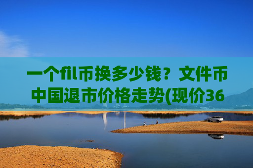 一个fil币换多少钱？文件币中国退市价格走势(现价36.2021元)