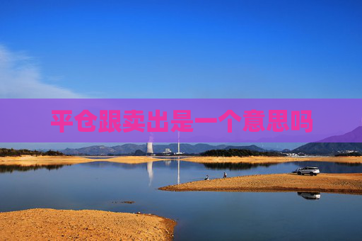 平仓跟卖出是一个意思吗