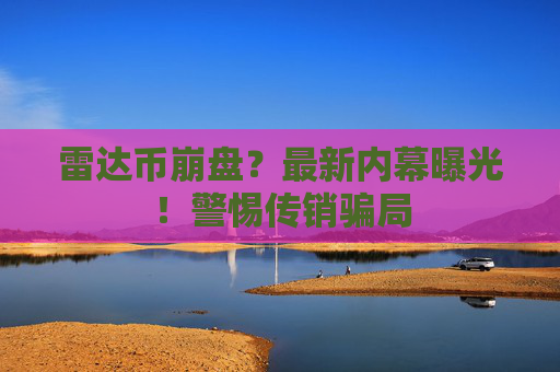 雷达币崩盘？最新内幕曝光！警惕传销骗局