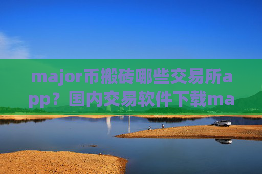 major币搬砖哪些交易所app？国内交易软件下载major币平台