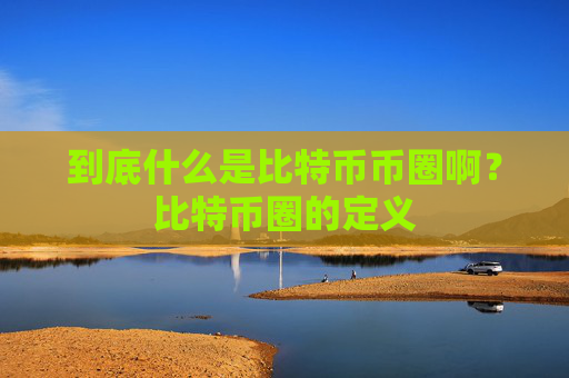 到底什么是比特币币圈啊？比特币圈的定义