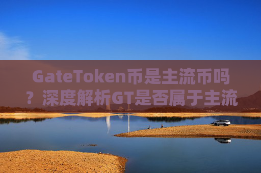 GateToken币是主流币吗？深度解析GT是否属于主流加密货币