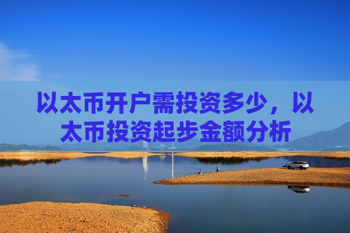 以太币开户需投资多少,以太币投资起步金额分析