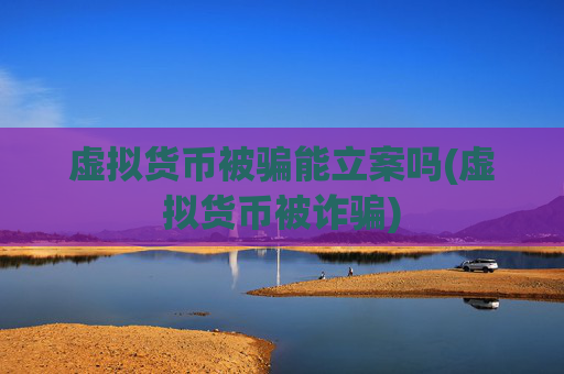 虚拟货币被骗能立案吗(虚拟货币被诈骗)
