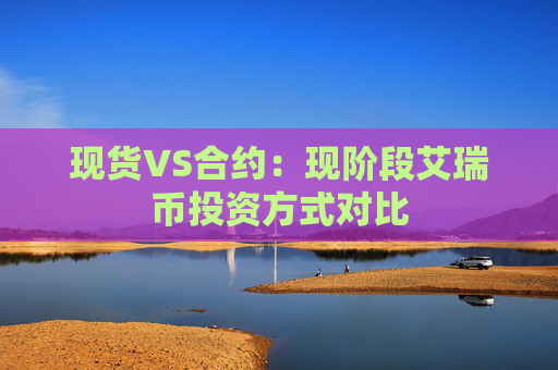 现货VS合约：现阶段艾瑞币投资方式对比