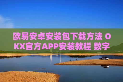 欧易安卓安装包下载方法 OKX官方APP安装教程 数字货币交易平台下载指南