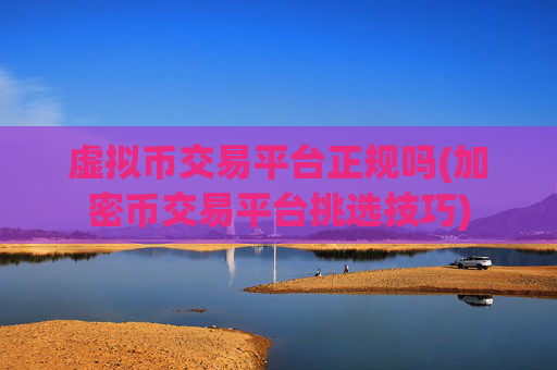 虚拟币交易平台正规吗(加密币交易平台挑选技巧)