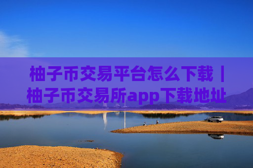 柚子币交易平台怎么下载｜柚子币交易所app下载地址