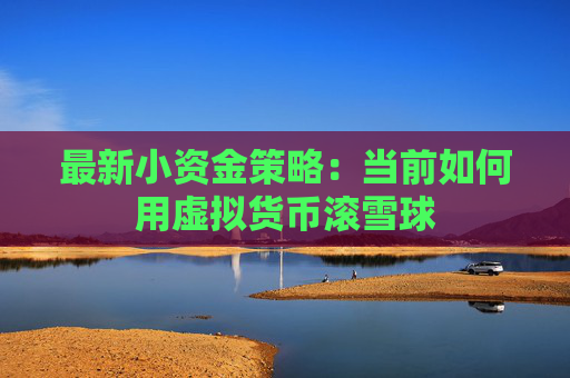 最新小资金策略：当前如何用虚拟货币滚雪球