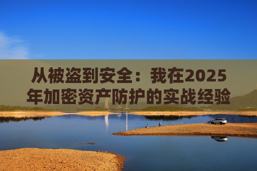 从被盗到安全:我在2025年加密资产防护的实战经验