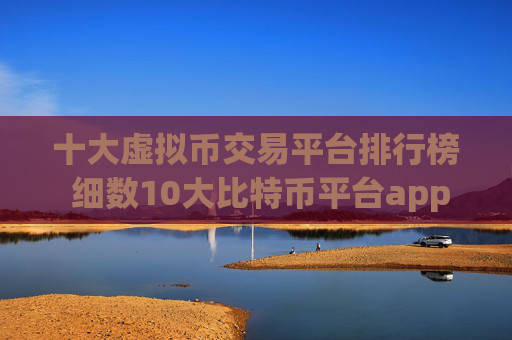 十大虚拟币交易平台排行榜 细数10大比特币平台app排行榜