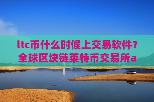 ltc币什么时候上交易软件？全球区块链莱特币交易所app下载