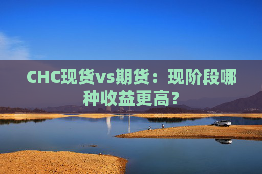 CHC现货vs期货:现阶段哪种收益更高?