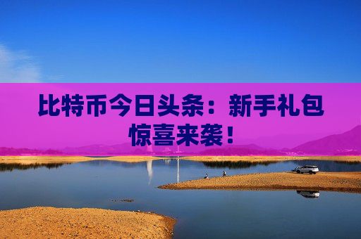 比特币今日头条：新手礼包惊喜来袭！